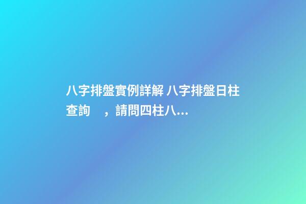 八字排盤實例詳解 八字排盤日柱查詢，請問四柱八字排盤怎么看